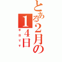 とある２月の１４日（平日です）