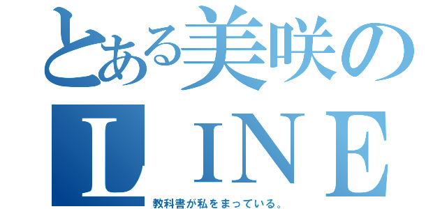 とある美咲のＬＩＮＥほーち（教科書が私をまっている。）