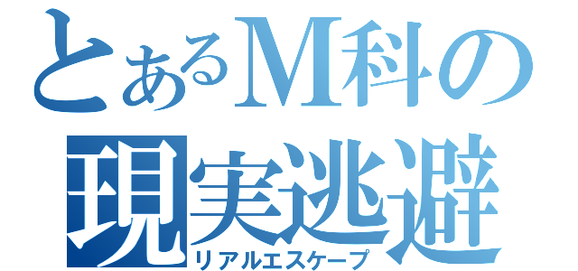 とあるＭ科の現実逃避（リアルエスケープ）