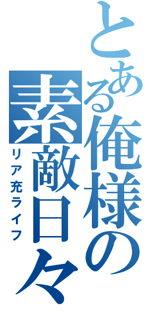 とある俺様の素敵日々（リア充ライフ）