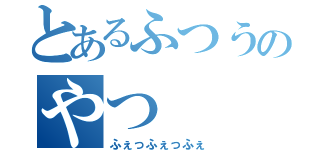 とあるふつうのやつ（ふぇっふぇっふぇ）