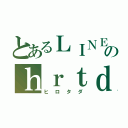 とあるＬＩＮＥのｈｒｔｄ（ヒロタダ）