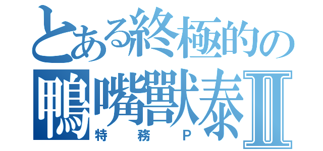 とある終極的の鴨嘴獸泰瑞Ⅱ（特務Ｐ）