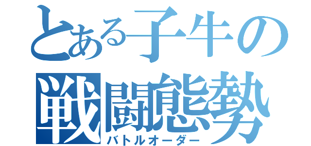 とある子牛の戦闘態勢（バトルオーダー）