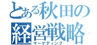 とある秋田の経営戦略（マーケティング）