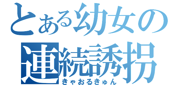 とある幼女の連続誘拐（きゃおるきゅん）