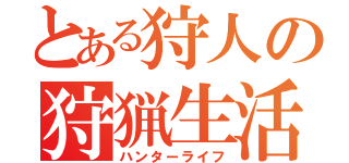 とある狩人の狩猟生活（ハンターライフ）