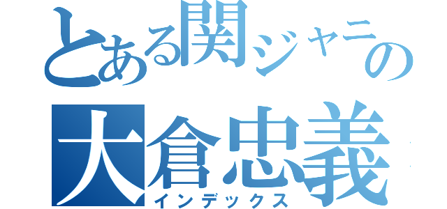 とある関ジャニ∞の大倉忠義（インデックス）