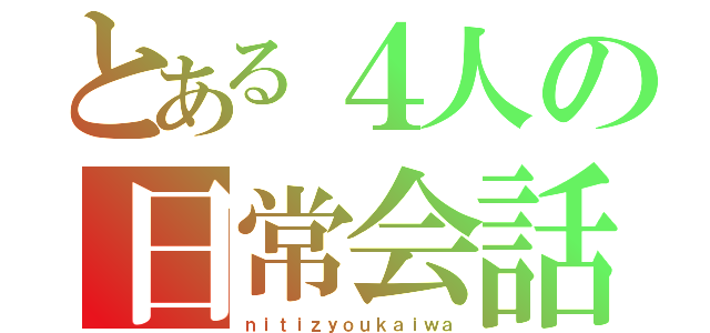 とある４人の日常会話（ｎｉｔｉｚｙｏｕｋａｉｗａ）