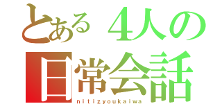 とある４人の日常会話（ｎｉｔｉｚｙｏｕｋａｉｗａ）