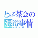 とある茶会の混浴事情（カオスフィールド）