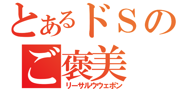 とあるドＳのご褒美（リーサルウウェポン）