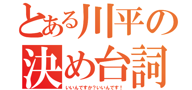 とある川平の決め台詞（いいんですか？いいんです！）