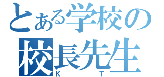 とある学校の校長先生（ＫＴ）