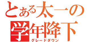 とある太一の学年降下（グレードダウン）