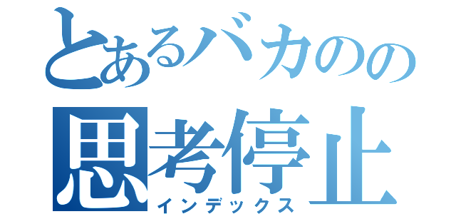 とあるバカのの思考停止（インデックス）