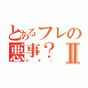 とあるフレの悪事？Ⅱ（レイー）