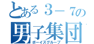 とある３－７の男子集団（ボーイズグループ）