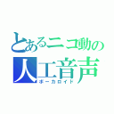 とあるニコ動の人工音声（ボーカロイド）