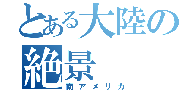 とある大陸の絶景（南アメリカ）