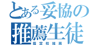 とある妥協の推薦生徒（指 定 校 推 薦）