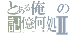 とある俺の記憶何処Ⅱ（サーチ）