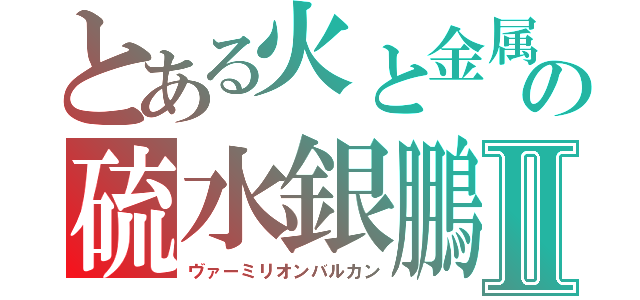 とある火と金属加工の神の硫水銀鵬　Ⅱ（ヴァーミリオンバルカン）