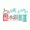 とある火と金属加工の神の硫水銀鵬　Ⅱ（ヴァーミリオンバルカン）