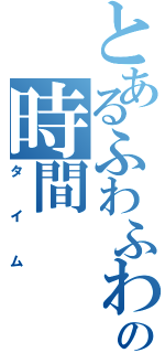 とあるふわふわの時間（タイム）