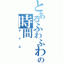 とあるふわふわの時間（タイム）