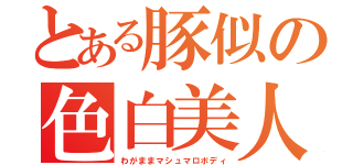 とある豚似の色白美人（わがままマシュマロボディ）