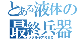 とある液体の最終兵器（メタルギアＲＥＸ）