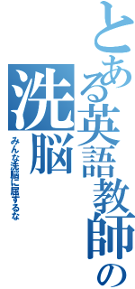 とある英語教師の洗脳（みんな洗脳に屈するな）