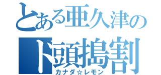 とある亜久津のド頭搗割（カナダ☆レモン）