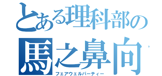 とある理科部の馬之鼻向（フェアウェルパーティー）