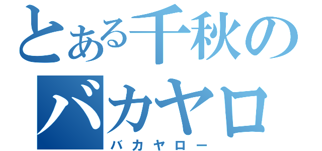 とある千秋のバカヤロー（バカヤロー）