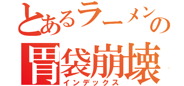 とあるラーメン好きの胃袋崩壊（インデックス）