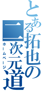 とある拓也の二次元道（ホームページ）