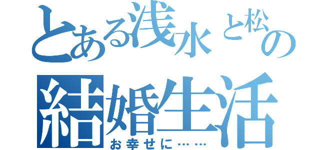 とある浅水と松田の結婚生活（お幸せに……）