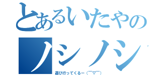 とあるいたやのノシノシ（遊び行ってくるー（￣▽￣））