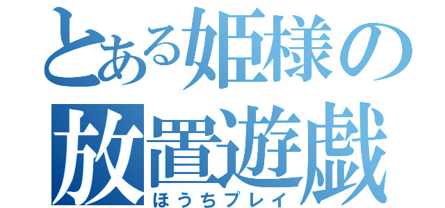 とある姫様の放置遊戯（ほうちプレイ）