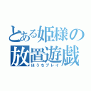 とある姫様の放置遊戯（ほうちプレイ）