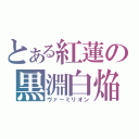 とある紅蓮の黒淵白焔（ヴァーミリオン）