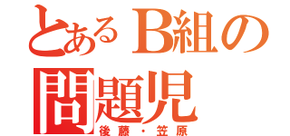 とあるＢ組の問題児（後藤・笠原）