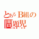 とあるＢ組の問題児（後藤・笠原）