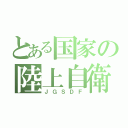 とある国家の陸上自衛隊（ＪＧＳＤＦ）