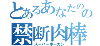 とあるあなたのの禁断肉棒（スーパーボーガン）