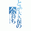 とある大久保の会持ち（ノーハビング）