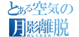 とある空気の月影離脱（のしくだされ）