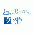 とある男子高校生のクソ枠（インデックス）